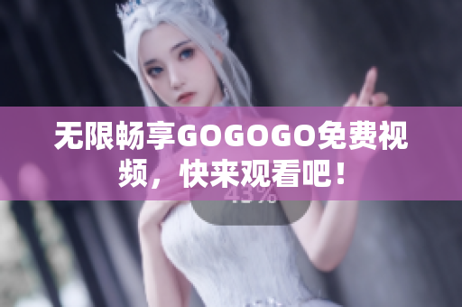 无限畅享GOGOGO免费视频，快来观看吧！