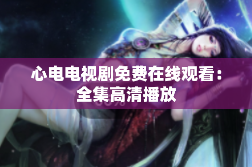 心电电视剧免费在线观看：全集高清播放