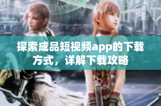 探索成品短视频app的下载方式，详解下载攻略
