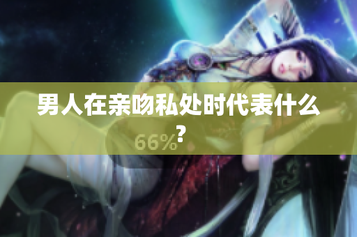 男人在亲吻私处时代表什么？