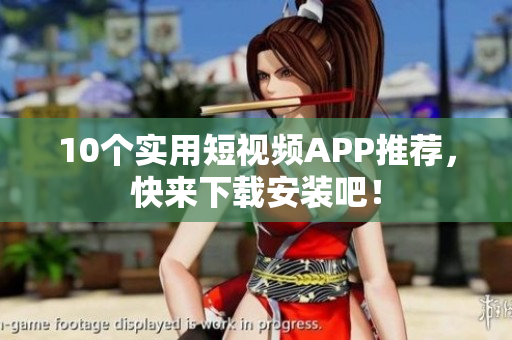 10个实用短视频APP推荐，快来下载安装吧！