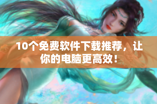 10个免费软件下载推荐，让你的电脑更高效！