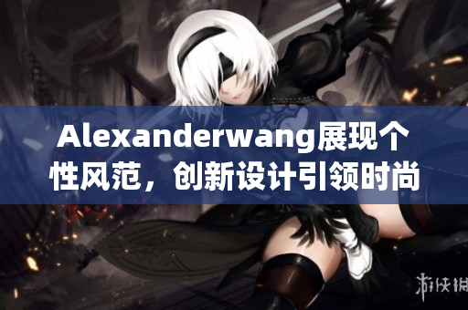 Alexanderwang展现个性风范，创新设计引领时尚走向