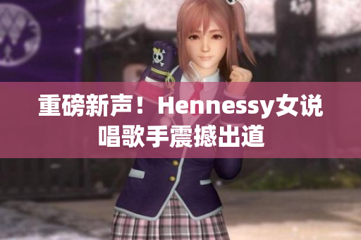 重磅新声！Hennessy女说唱歌手震撼出道