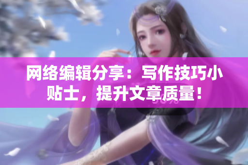 网络编辑分享：写作技巧小贴士，提升文章质量！