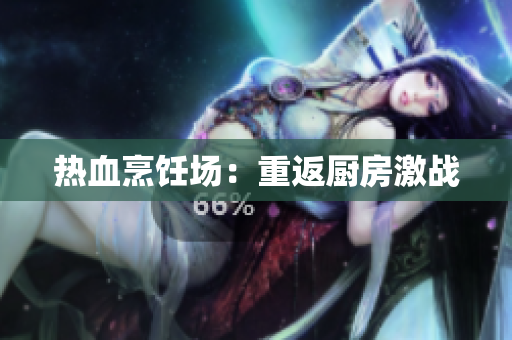 热血烹饪场：重返厨房激战