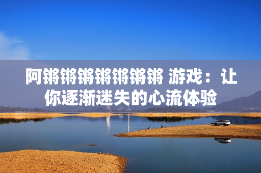 阿锵锵锵锵锵锵锵 游戏：让你逐渐迷失的心流体验