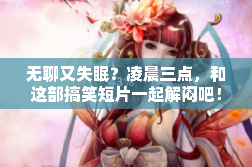 无聊又失眠？凌晨三点，和这部搞笑短片一起解闷吧！