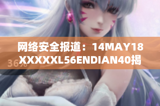 网络安全报道：14MAY18XXXXXL56ENDIAN40揭示重要细节
