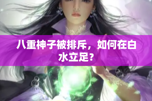 八重神子被排斥，如何在白水立足？
