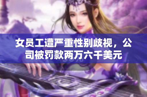 女员工遭严重性别歧视，公司被罚款两万六千美元