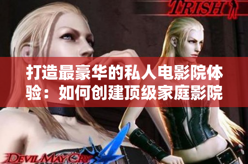 打造最豪华的私人电影院体验：如何创建顶级家庭影院