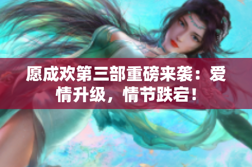 愿成欢第三部重磅来袭：爱情升级，情节跌宕！