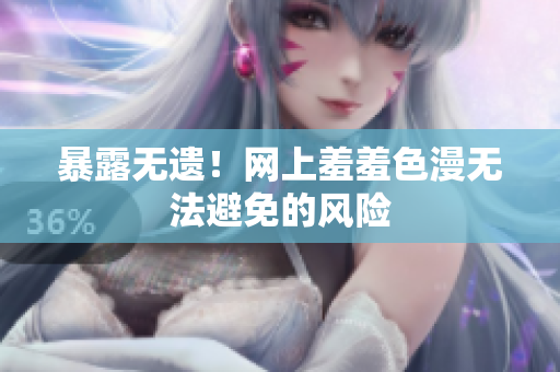 暴露无遗！网上羞羞色漫无法避免的风险