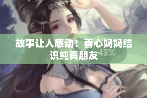 故事让人感动！善心妈妈结识纯真朋友