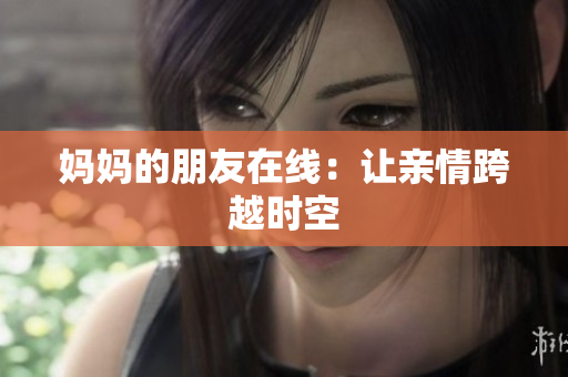 妈妈的朋友在线：让亲情跨越时空