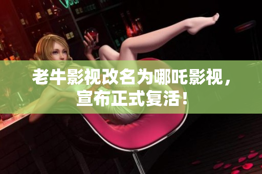 老牛影视改名为哪吒影视，宣布正式复活！