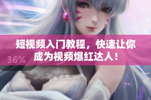 短视频入门教程，快速让你成为视频爆红达人！