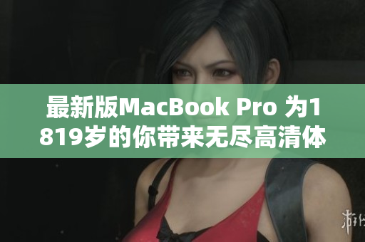 最新版MacBook Pro 为1819岁的你带来无尽高清体验