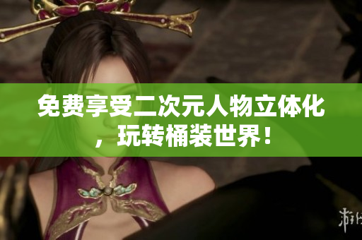 免费享受二次元人物立体化，玩转桶装世界！