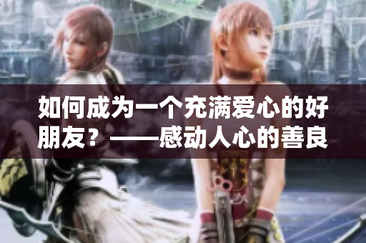 如何成为一个充满爱心的好朋友？——感动人心的善良妈妈分享