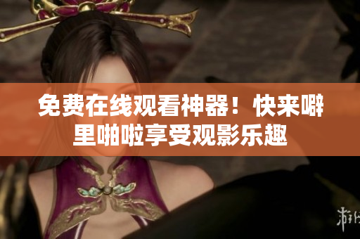 免费在线观看神器！快来噼里啪啦享受观影乐趣
