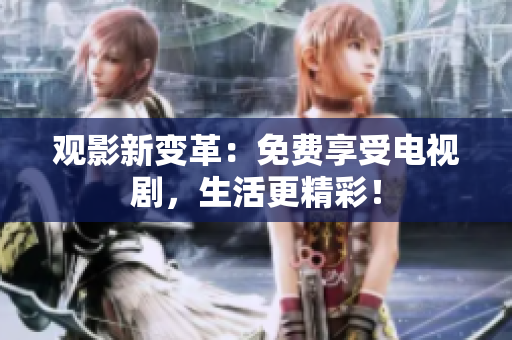 观影新变革：免费享受电视剧，生活更精彩！