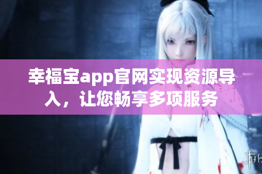 幸福宝app官网实现资源导入，让您畅享多项服务