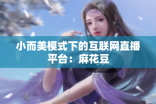 小而美模式下的互联网直播平台：麻花豆
