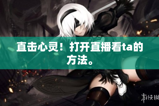 直击心灵！打开直播看ta的方法。