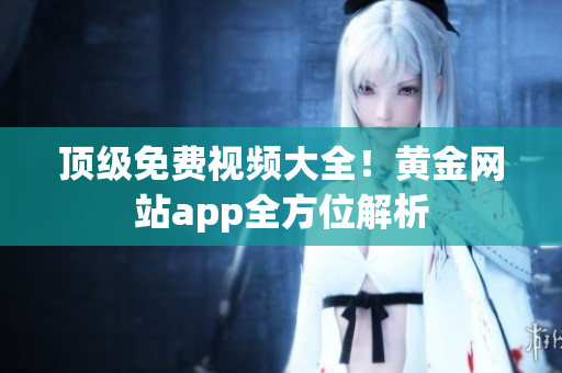 顶级免费视频大全！黄金网站app全方位解析