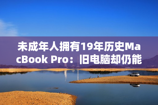未成年人拥有19年历史MacBook Pro：旧电脑却仍能发挥作用