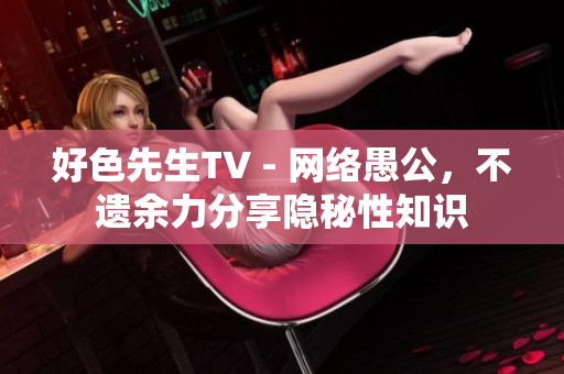 好色先生TV - 网络愚公，不遗余力分享隐秘性知识