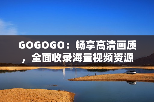 GOGOGO：畅享高清画质，全面收录海量视频资源