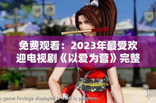 免费观看：2023年最受欢迎电视剧《以爱为营》完整版