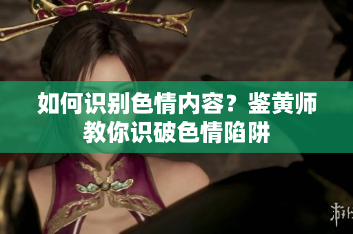 如何识别色情内容？鉴黄师教你识破色情陷阱