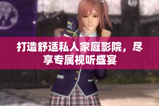 打造舒适私人家庭影院，尽享专属视听盛宴