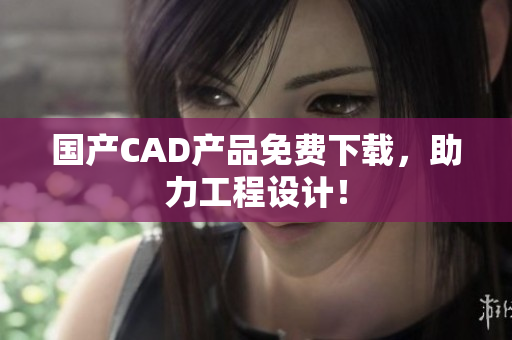 国产CAD产品免费下载，助力工程设计！