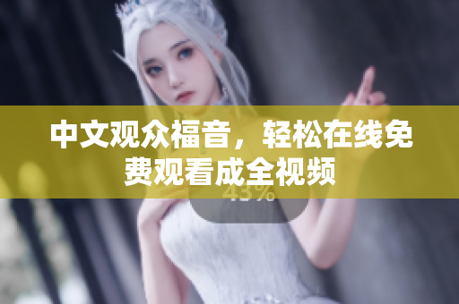 中文观众福音，轻松在线免费观看成全视频