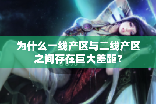 为什么一线产区与二线产区之间存在巨大差距？