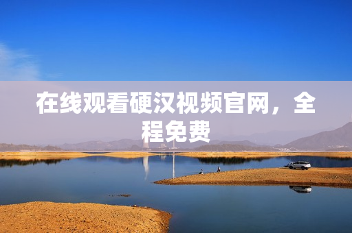 在线观看硬汉视频官网，全程免费