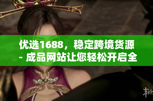 优选1688，稳定跨境货源 - 成品网站让您轻松开启全球贸易