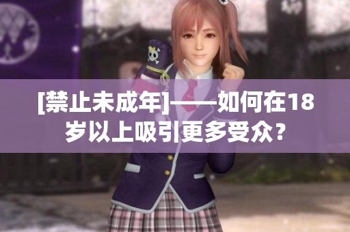 [禁止未成年]——如何在18岁以上吸引更多受众？
