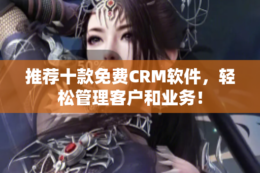 推荐十款免费CRM软件，轻松管理客户和业务！