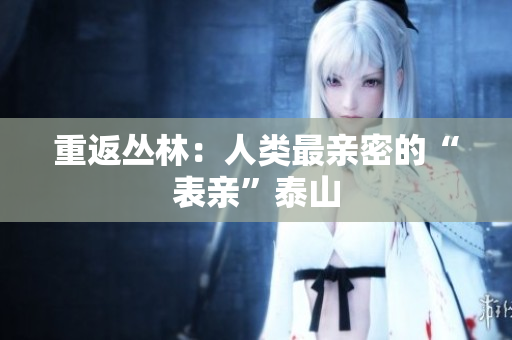 重返丛林：人类最亲密的“表亲”泰山