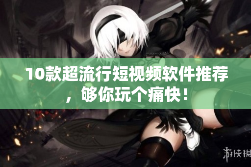 10款超流行短视频软件推荐，够你玩个痛快！