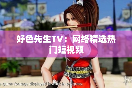 好色先生TV：网络精选热门短视频
