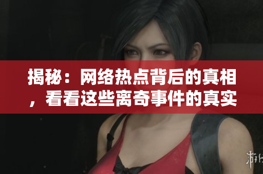 揭秘：网络热点背后的真相，看看这些离奇事件的真实始末！