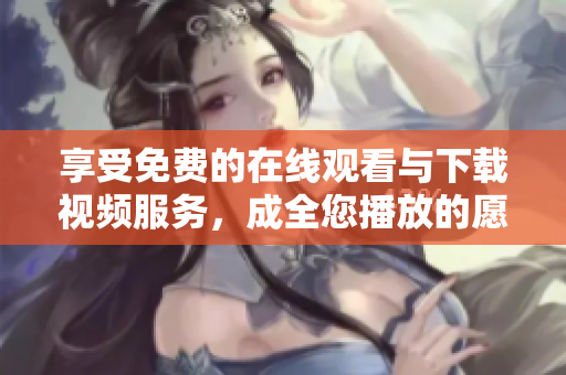 享受免费的在线观看与下载视频服务，成全您播放的愿望！