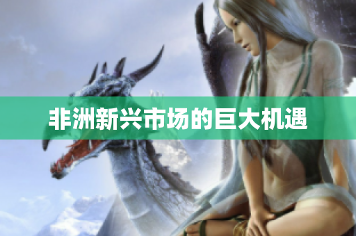非洲新兴市场的巨大机遇